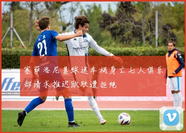 塞萨洛尼基球迷车祸身亡七人俱乐部请求推迟欧联遭拒绝