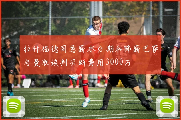 拉什福德同意薪水分期和降薪巴萨与曼联谈判买断费用3000万