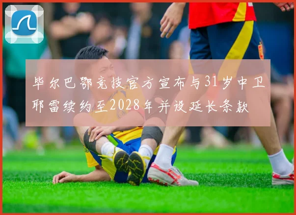 毕尔巴鄂竞技官方宣布与31岁中卫耶雷续约至2028年并设延长条款