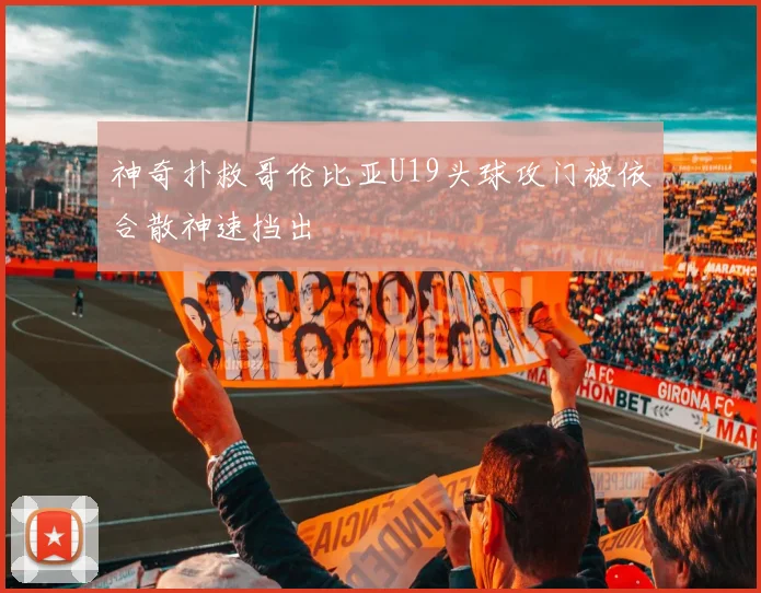 神奇扑救哥伦比亚U19头球攻门被依合散神速挡出
