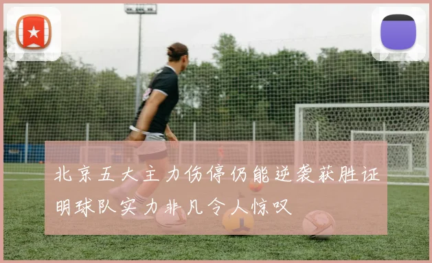 北京五大主力伤停仍能逆袭获胜证明球队实力非凡令人惊叹