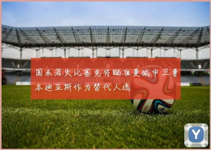 国米若失比塞克将瞄准曼城中卫鲁本迪亚斯作为替代人选
