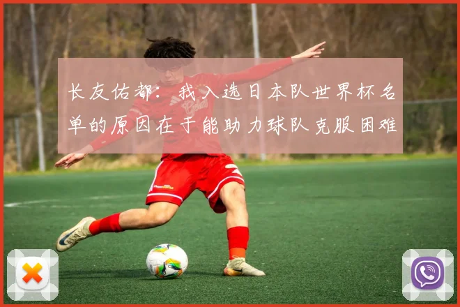 长友佑都：我入选日本队世界杯名单的原因在于能助力球队克服困难