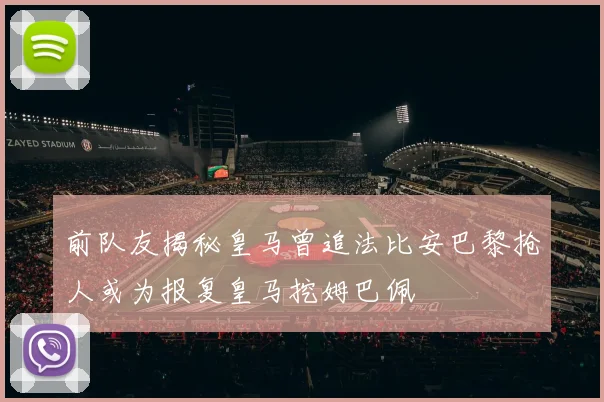 前队友揭秘皇马曾追法比安巴黎抢人或为报复皇马挖姆巴佩