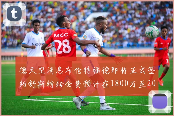 德天空消息布伦特福德即将正式签约舒斯特转会费预计在1800万至2000万欧元之间
