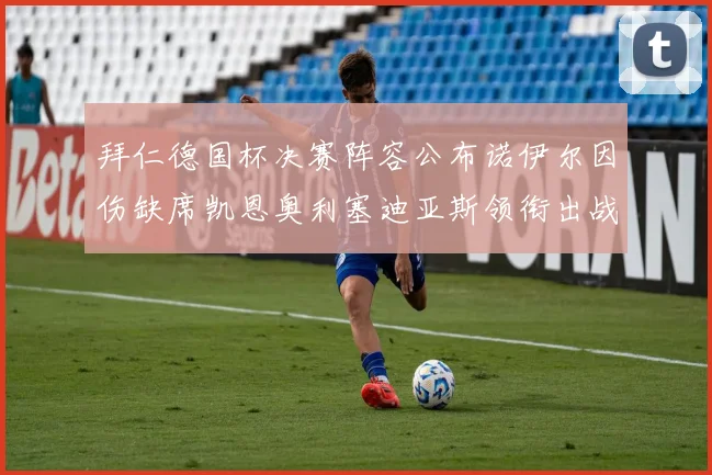 拜仁德国杯决赛阵容公布诺伊尔因伤缺席凯恩奥利塞迪亚斯领衔出战