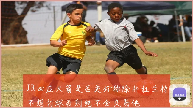 JR回应火箭是否更好称除非杜兰特不想打球否则绝不会交易他