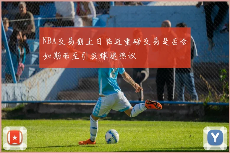 NBA交易截止日临近重磅交易是否会如期而至引发球迷热议