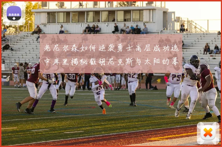 老尼尔森如何逆袭勇士高层成功选中库里揭秘截胡尼克斯与太阳的幕后故事